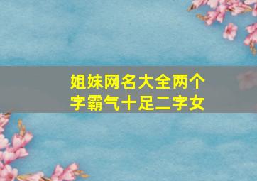 姐妹网名大全两个字霸气十足二字女