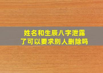 姓名和生辰八字泄露了可以要求别人删除吗