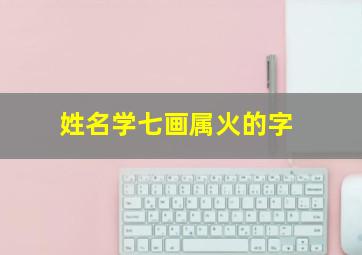 姓名学七画属火的字