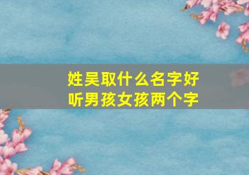 姓吴取什么名字好听男孩女孩两个字