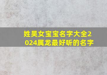 姓吴女宝宝名字大全2024属龙最好听的名字