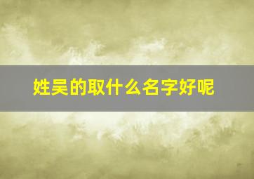 姓吴的取什么名字好呢