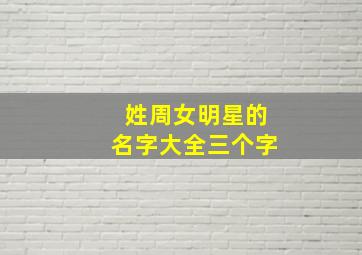 姓周女明星的名字大全三个字