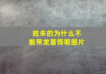 姓朱的为什么不能带龙首饰呢图片