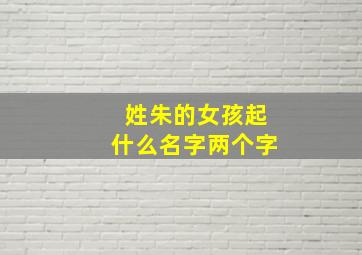 姓朱的女孩起什么名字两个字