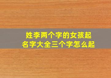 姓李两个字的女孩起名字大全三个字怎么起