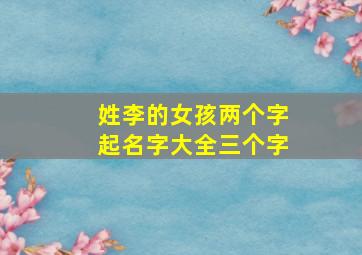 姓李的女孩两个字起名字大全三个字