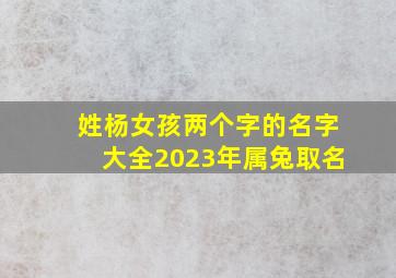 姓杨女孩两个字的名字大全2023年属兔取名