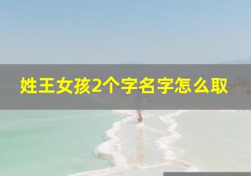 姓王女孩2个字名字怎么取