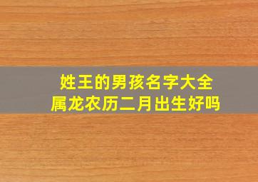 姓王的男孩名字大全属龙农历二月出生好吗