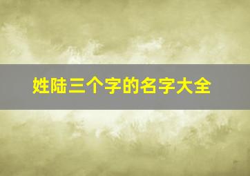 姓陆三个字的名字大全