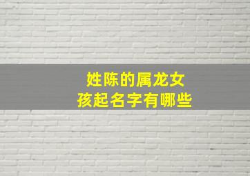 姓陈的属龙女孩起名字有哪些