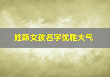 姓韩女孩名字优雅大气