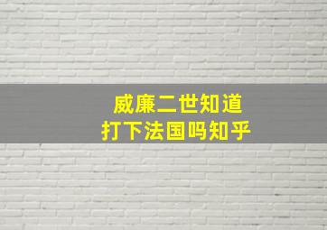 威廉二世知道打下法国吗知乎