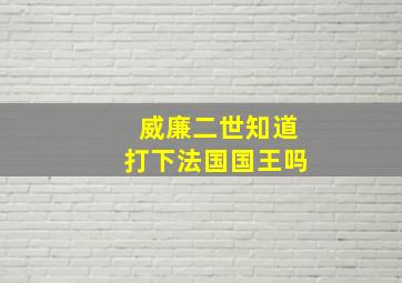 威廉二世知道打下法国国王吗