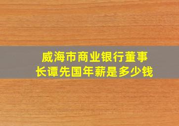 威海市商业银行董事长谭先国年薪是多少钱