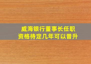 威海银行董事长任职资格待定几年可以晋升