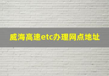 威海高速etc办理网点地址