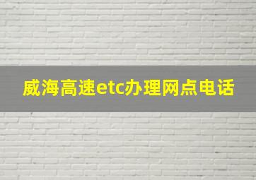 威海高速etc办理网点电话