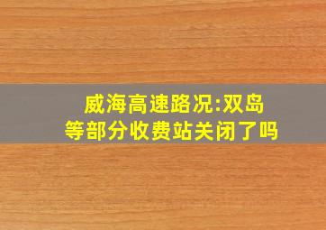 威海高速路况:双岛等部分收费站关闭了吗