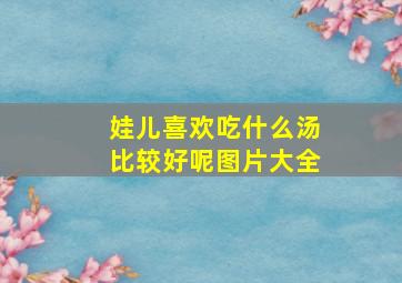 娃儿喜欢吃什么汤比较好呢图片大全