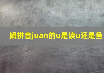 娟拼音juan的u是读u还是鱼