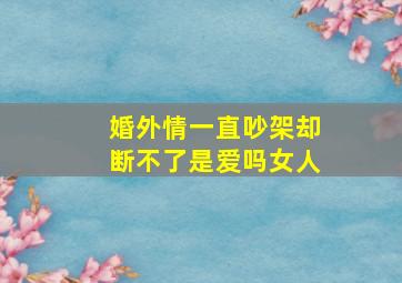 婚外情一直吵架却断不了是爱吗女人