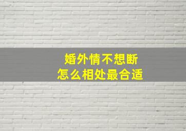 婚外情不想断怎么相处最合适