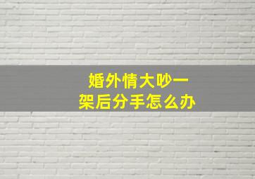 婚外情大吵一架后分手怎么办