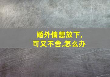 婚外情想放下,可又不舍,怎么办