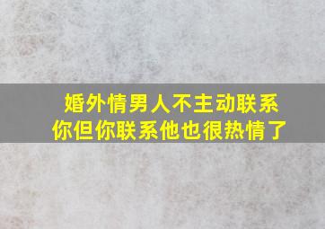 婚外情男人不主动联系你但你联系他也很热情了