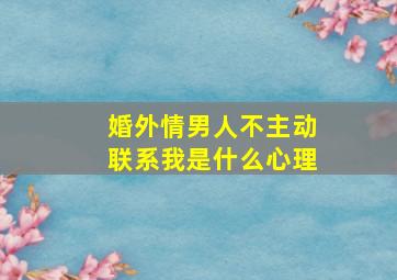 婚外情男人不主动联系我是什么心理