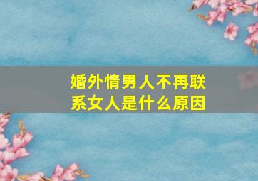 婚外情男人不再联系女人是什么原因