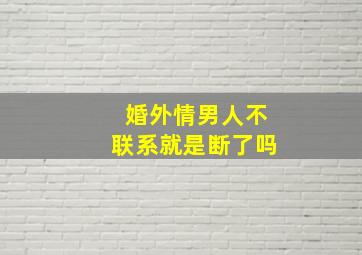 婚外情男人不联系就是断了吗