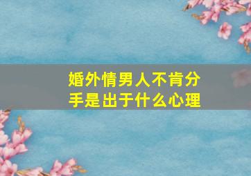 婚外情男人不肯分手是出于什么心理