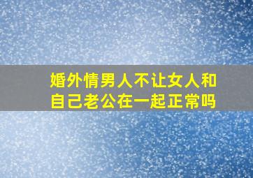 婚外情男人不让女人和自己老公在一起正常吗