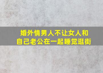 婚外情男人不让女人和自己老公在一起睡觉逛街