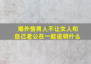 婚外情男人不让女人和自己老公在一起说明什么