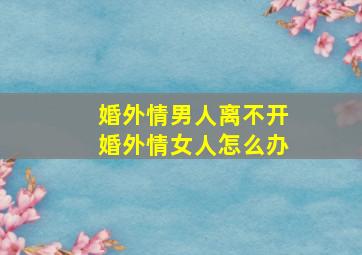 婚外情男人离不开婚外情女人怎么办