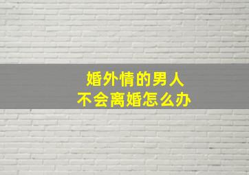 婚外情的男人不会离婚怎么办