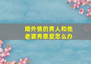 婚外情的男人和他老婆秀恩爱怎么办