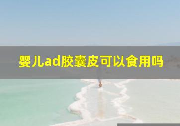 婴儿ad胶囊皮可以食用吗