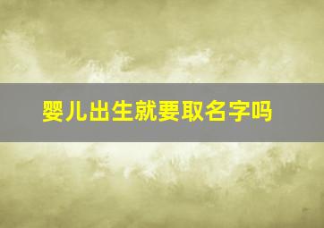 婴儿出生就要取名字吗