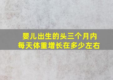 婴儿出生的头三个月内每天体重增长在多少左右