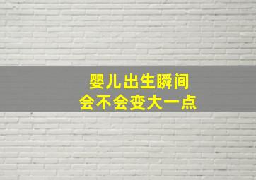 婴儿出生瞬间会不会变大一点