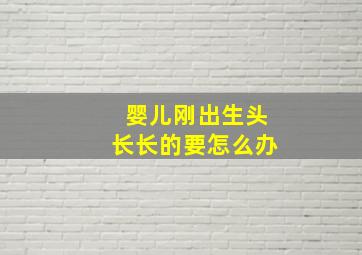 婴儿刚出生头长长的要怎么办