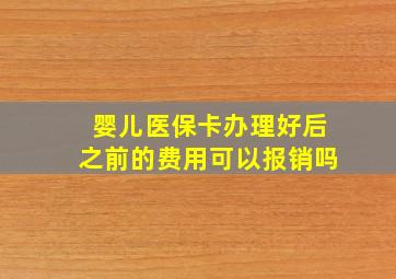 婴儿医保卡办理好后之前的费用可以报销吗