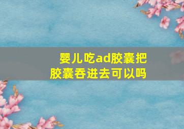 婴儿吃ad胶囊把胶囊吞进去可以吗