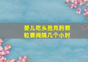 婴儿吃头孢克肟颗粒要间隔几个小时