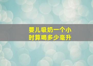 婴儿吸奶一个小时算喝多少毫升